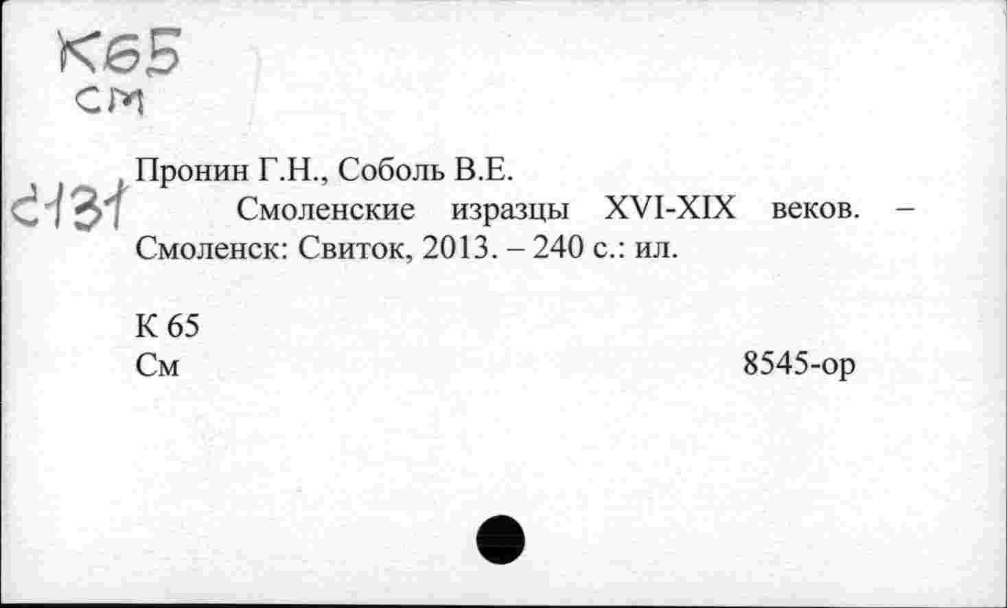 ﻿Кб5
с ги

Пронин Г.Н., Соболь В.Е.
Смоленские изразцы XVI-XIX Смоленск: Свиток, 2013. - 240 с.: ил.
веков.
К 65
См
8545-ор